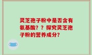 灵芝孢子粉中是否含有氨基酸？？探究灵芝孢子粉的营养成分？