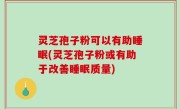 灵芝孢子粉可以有助睡眠(灵芝孢子粉或有助于改善睡眠质量)