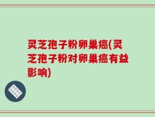 灵芝孢子粉卵巢癌(灵芝孢子粉对卵巢癌有益影响)
