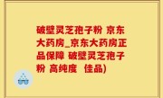 破壁灵芝孢子粉 京东大药房_京东大药房正品保障 破壁灵芝孢子粉 高纯度  佳品)