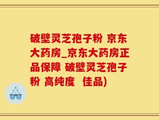 破壁灵芝孢子粉 京东大药房_京东大药房正品保障 破壁灵芝孢子粉 高纯度  佳品)