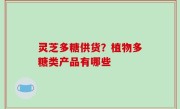 灵芝多糖供货？植物多糖类产品有哪些