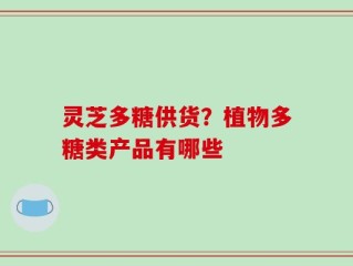 灵芝多糖供货？植物多糖类产品有哪些