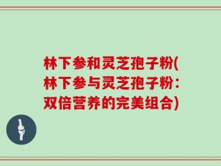 林下参和灵芝孢子粉(林下参与灵芝孢子粉：双倍营养的完美组合)