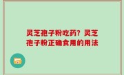 灵芝孢子粉吃药？灵芝孢子粉正确食用的用法