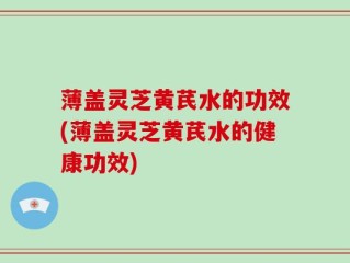 薄盖灵芝黄芪水的功效(薄盖灵芝黄芪水的健康功效)