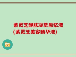 紫灵芝靓肤凝萃原浆液(紫灵芝美容精华液)