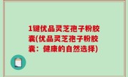 1键优品灵芝孢子粉胶囊(优品灵芝孢子粉胶囊：健康的自然选择)