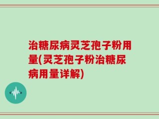 治糖尿病灵芝孢子粉用量(灵芝孢子粉治糖尿病用量详解)