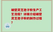 破壁灵芝孢子粉生产工艺流程？详细介绍破壁灵芝孢子粉的制作过程？