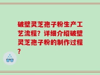 破壁灵芝孢子粉生产工艺流程？详细介绍破壁灵芝孢子粉的制作过程？