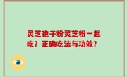 灵芝孢子粉灵芝粉一起吃？正确吃法与功效？