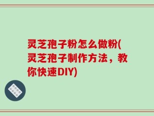 灵芝孢子粉怎么做粉(灵芝孢子制作方法，教你快速DIY)