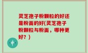灵芝孢子粉颗粒的好还是粉面的好(灵芝孢子粉颗粒与粉面，哪种更好？)