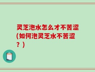 灵芝泡水怎么才不苦涩(如何泡灵芝水不苦涩？)