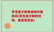 灵芝孢子粉用途和作用禁忌(灵芝孢子粉的功效、用途及禁忌)