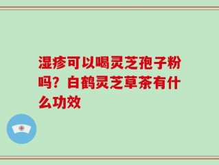 湿疹可以喝灵芝孢子粉吗？白鹤灵芝草茶有什么功效