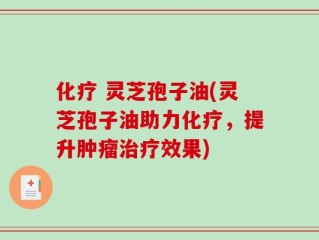 化疗 灵芝孢子油(灵芝孢子油助力化疗，提升肿瘤治疗效果)
