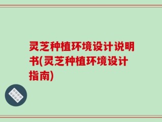 灵芝种植环境设计说明书(灵芝种植环境设计指南)
