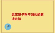灵芝孢子粉不消化的解决办法