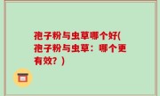 孢子粉与虫草哪个好(孢子粉与虫草：哪个更有效？)