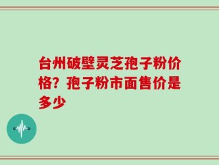台州破壁灵芝孢子粉价格？孢子粉市面售价是多少