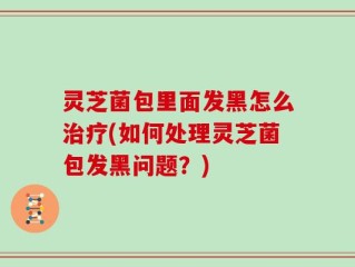 灵芝菌包里面发黑怎么治疗(如何处理灵芝菌包发黑问题？)