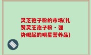 灵芝孢子粉的市场(礼赞灵芝孢子粉 - 强势崛起的明星营养品)