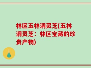 林区五林洞灵芝(五林洞灵芝：林区宝藏的珍贵产物)