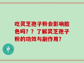 吃灵芝孢子粉会影响脸色吗？？了解灵芝孢子粉的功效与副作用？