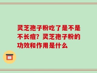 灵芝孢子粉吃了是不是不长痘？灵芝孢子粉的功效和作用是什么