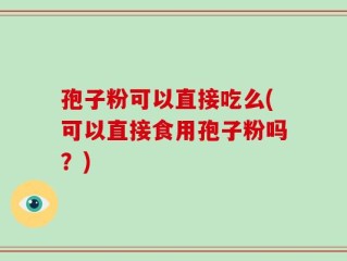 孢子粉可以直接吃么(可以直接食用孢子粉吗？)