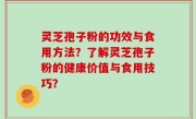 灵芝孢子粉的功效与食用方法？了解灵芝孢子粉的健康价值与食用技巧？
