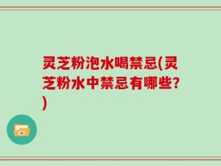 灵芝粉泡水喝禁忌(灵芝粉水中禁忌有哪些？)