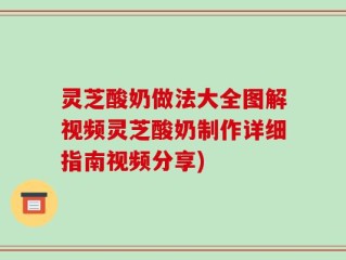 灵芝酸奶做法大全图解视频灵芝酸奶制作详细指南视频分享)