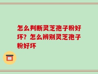 怎么判断灵芝孢子粉好坏？怎么辨别灵芝孢子粉好坏