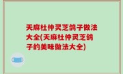 天麻杜仲灵芝鸽子做法大全(天麻杜仲灵芝鸽子的美味做法大全)