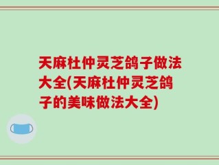 天麻杜仲灵芝鸽子做法大全(天麻杜仲灵芝鸽子的美味做法大全)
