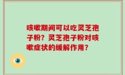 咳嗽期间可以吃灵芝孢子粉？灵芝孢子粉对咳嗽症状的缓解作用？
