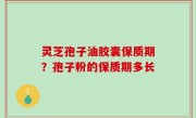 灵芝孢子油胶囊保质期？孢子粉的保质期多长