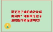 灵芝孢子油的功效及适用范围？详解灵芝孢子油的医疗和保健功效？