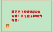 灵芝孢子粉香浓(浓郁芳香！灵芝孢子粉助力养生)