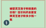 破壁灵芝孢子粉胶囊的价格？佳尔科药业菌宝牌灵芝孢子粉多少钱一瓶