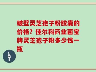 破壁灵芝孢子粉胶囊的价格？佳尔科药业菌宝牌灵芝孢子粉多少钱一瓶