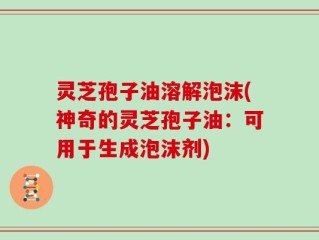 灵芝孢子油溶解泡沫(神奇的灵芝孢子油：可用于生成泡沫剂)