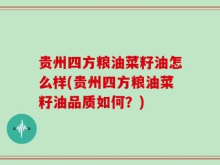 贵州四方粮油菜籽油怎么样(贵州四方粮油菜籽油品质如何？)