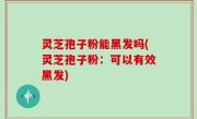 灵芝孢子粉能黑发吗(灵芝孢子粉：可以有效黑发)