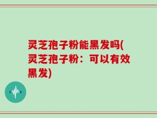 灵芝孢子粉能黑发吗(灵芝孢子粉：可以有效黑发)
