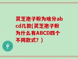 灵芝孢子粉为啥分abcd几款(灵芝孢子粉为什么有ABCD四个不同款式？)
