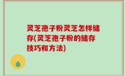 灵芝孢子粉灵芝怎样储存(灵芝孢子粉的储存技巧和方法)